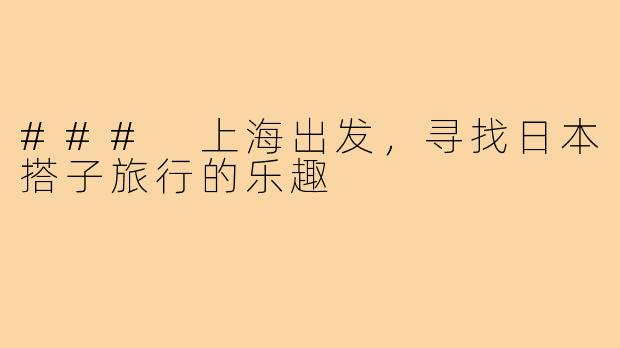 ### 上海出发,寻找日本搭子旅行的乐趣