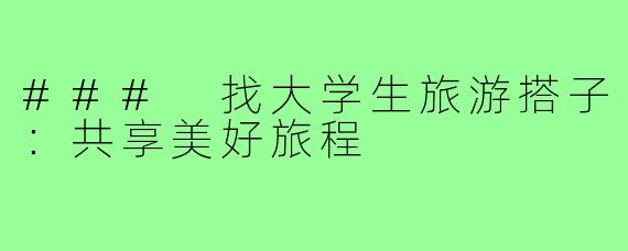 ### 找大学生旅游搭子:共享美好旅程