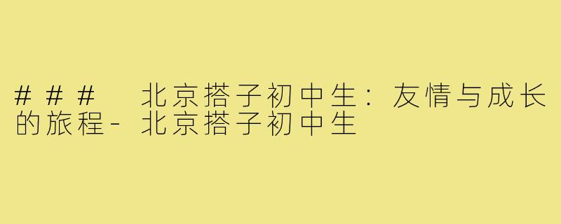 ### 北京搭子初中生:友情与成长的旅程-北京搭子初中生
