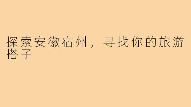 探索安徽宿州，寻找你的旅游搭子