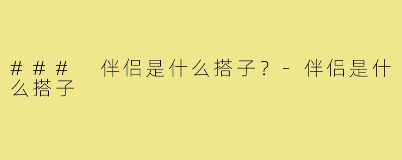 ### 伴侣是什么搭子?-伴侣是什么搭子