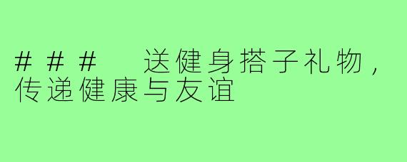 ### 送健身搭子礼物，传递健康与友谊