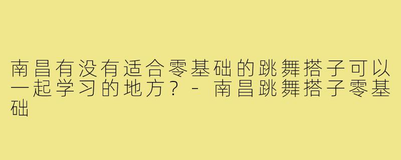南昌有没有适合零基础的跳舞搭子可以一起学习的地方？