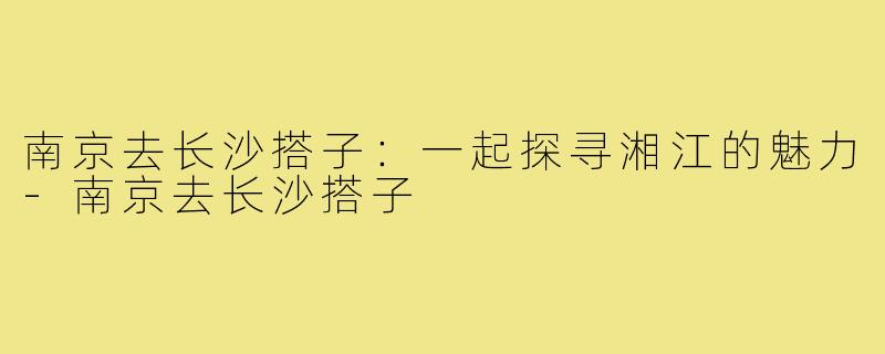 南京去长沙搭子：一起探寻湘江的魅力