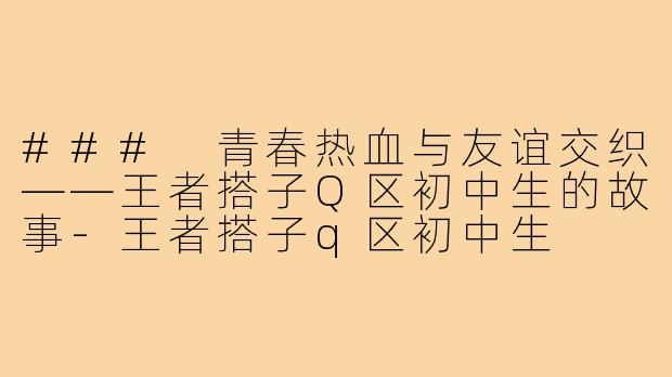 ### 青春热血与友谊交织——王者搭子Q区初中生的故事