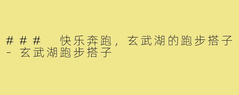 ### 快乐奔跑,玄武湖的跑步搭子-玄武湖跑步搭子