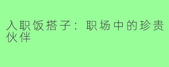 入职饭搭子:职场中的珍贵伙伴