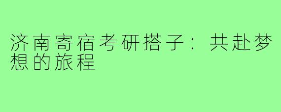 济南寄宿考研搭子:共赴梦想的旅程