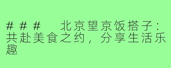 ### 北京望京饭搭子：共赴美食之约，分享生活乐趣