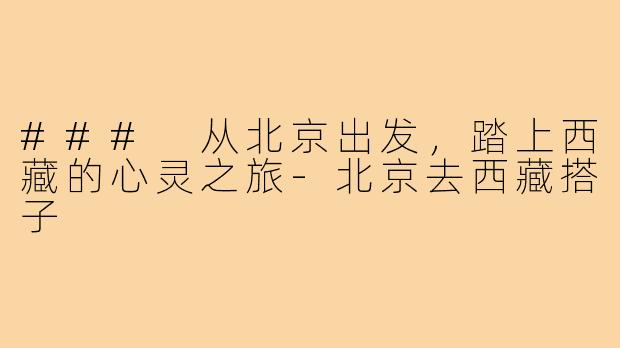 ### 从北京出发,踏上西藏的心灵之旅-北京去西藏搭子
