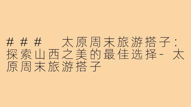 ### 太原周末旅游搭子:探索山西之美的最佳选择-太原周末旅游搭子