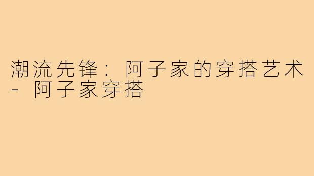 潮流先锋：阿子家的穿搭艺术