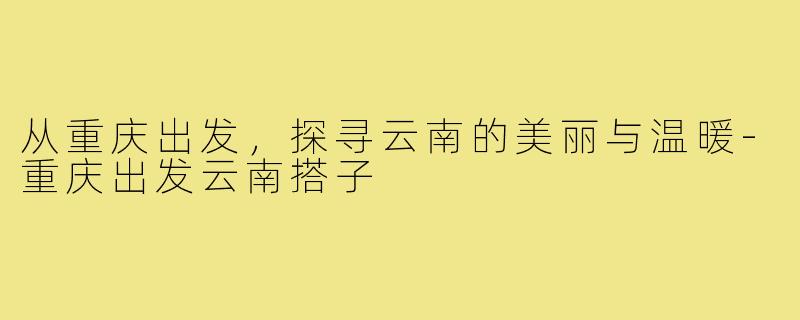 从重庆出发,探寻云南的美丽与温暖-重庆出发云南搭子