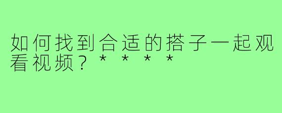 如何找到合适的搭子一起观看视频？****