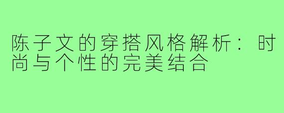 陈子文的穿搭风格解析:时尚与个性的完美结合