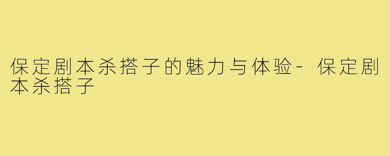 保定剧本杀搭子的魅力与体验-保定剧本杀搭子