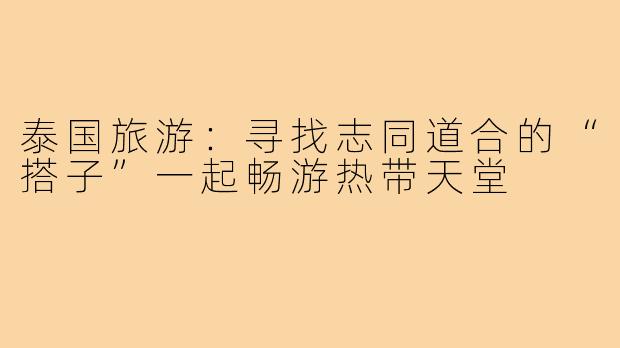 泰国旅游:寻找志同道合的“搭子”一起畅游热带天堂