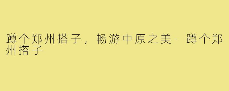 蹲个郑州搭子,畅游中原之美-蹲个郑州搭子