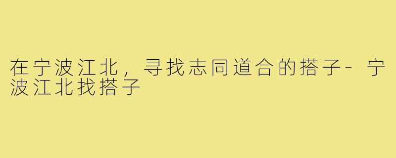 在宁波江北,寻找志同道合的搭子-宁波江北找搭子