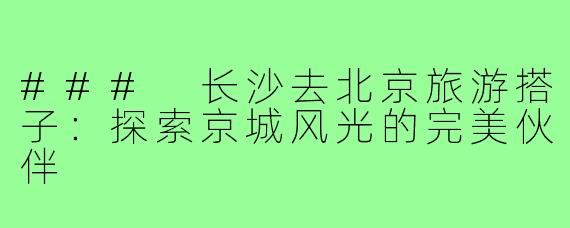 ### 长沙去北京旅游搭子:探索京城风光的完美伙伴