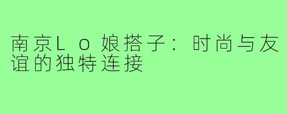 南京Lo娘搭子:时尚与友谊的独特连接