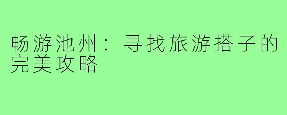 畅游池州:寻找旅游搭子的完美攻略