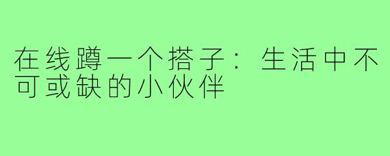 在线蹲一个搭子：生活中不可或缺的小伙伴