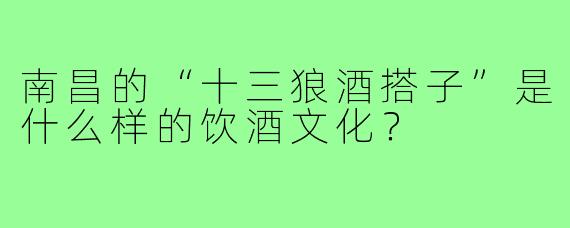 南昌的“十三狼酒搭子”是什么样的饮酒文化？