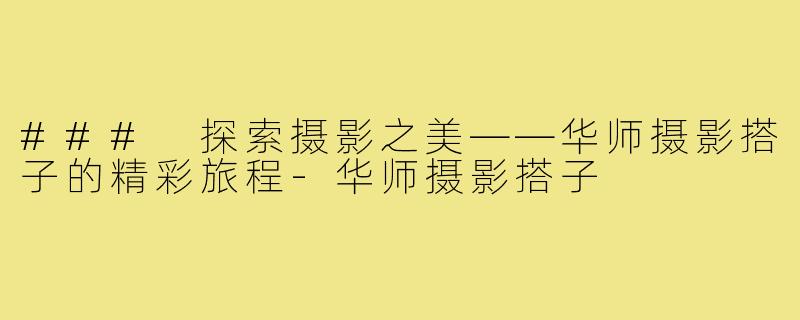 ### 探索摄影之美——华师摄影搭子的精彩旅程-华师摄影搭子