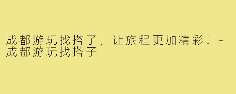 成都游玩找搭子,让旅程更加精彩!-成都游玩找搭子