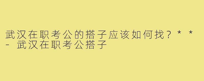 武汉在职考公的搭子应该如何找？**