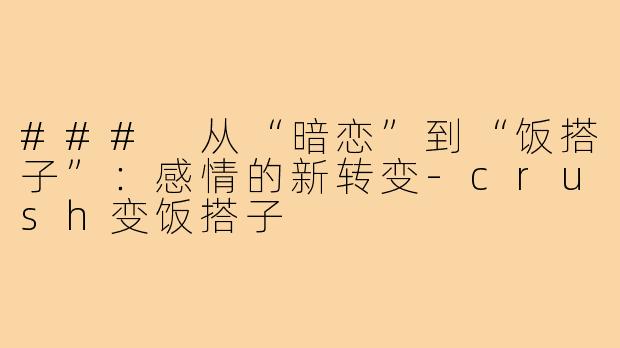 ### 从“暗恋”到“饭搭子”:感情的新转变-crush变饭搭子