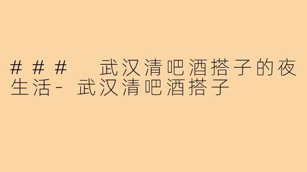 ### 武汉清吧酒搭子的夜生活-武汉清吧酒搭子