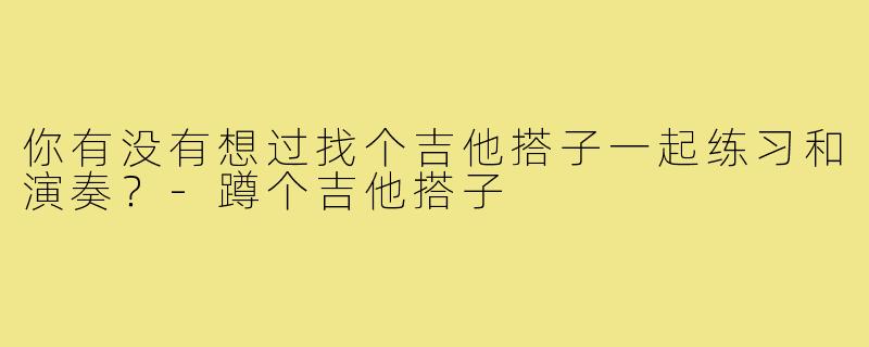 你有没有想过找个吉他搭子一起练习和演奏？
