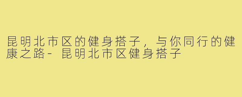 昆明北市区的健身搭子，与你同行的健康之路-昆明北市区健身搭子