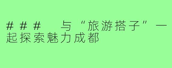### 与“旅游搭子”一起探索魅力成都