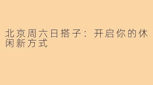 北京周六日搭子：开启你的休闲新方式