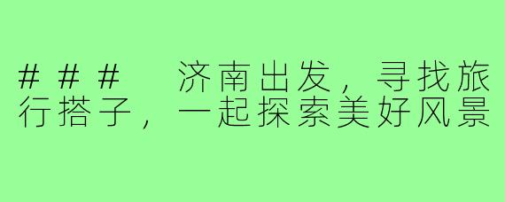 ### 济南出发,寻找旅行搭子,一起探索美好风景