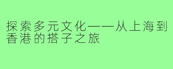 探索多元文化——从上海到香港的搭子之旅