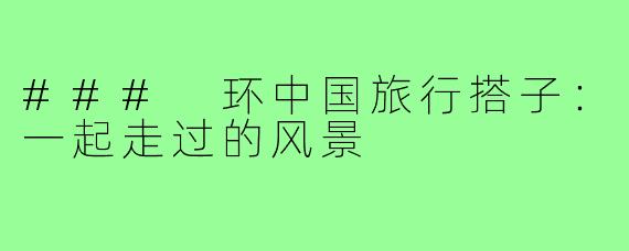 ### 环中国旅行搭子：一起走过的风景