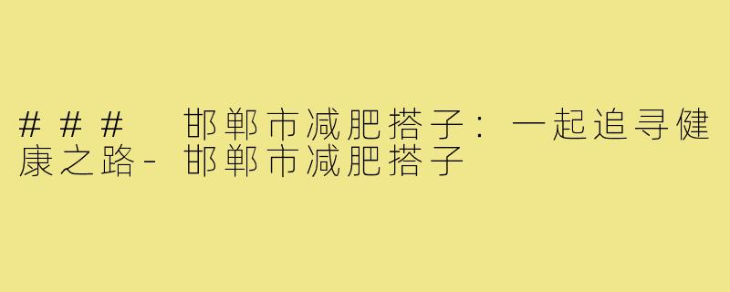 ### 邯郸市减肥搭子:一起追寻健康之路-邯郸市减肥搭子