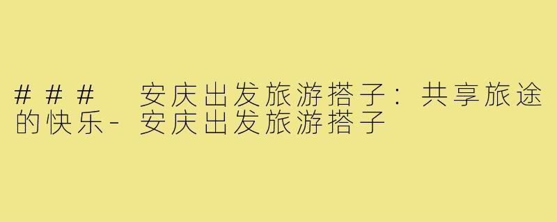 ### 安庆出发旅游搭子:共享旅途的快乐-安庆出发旅游搭子