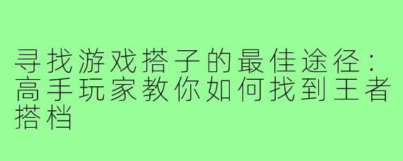 寻找游戏搭子的最佳途径：高手玩家教你如何找到王者搭档