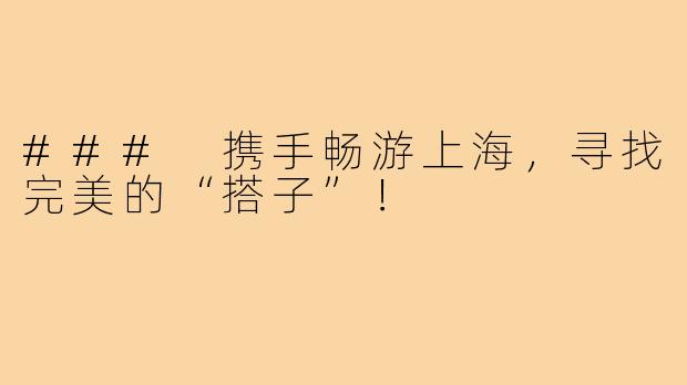 ### 携手畅游上海,寻找完美的“搭子”!