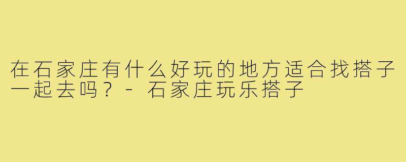 在石家庄有什么好玩的地方适合找搭子一起去吗？