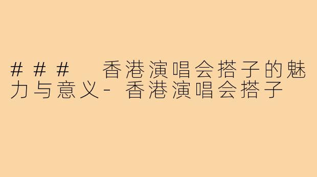 ### 香港演唱会搭子的魅力与意义-香港演唱会搭子