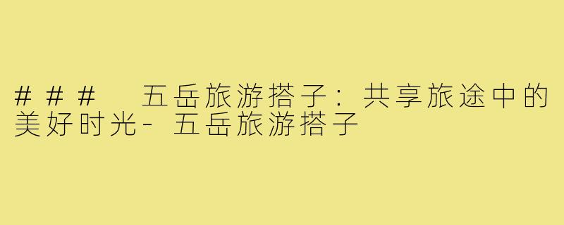 ### 五岳旅游搭子:共享旅途中的美好时光-五岳旅游搭子