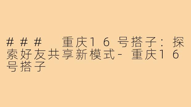 ### 重庆16号搭子：探索好友共享新模式-重庆16号搭子