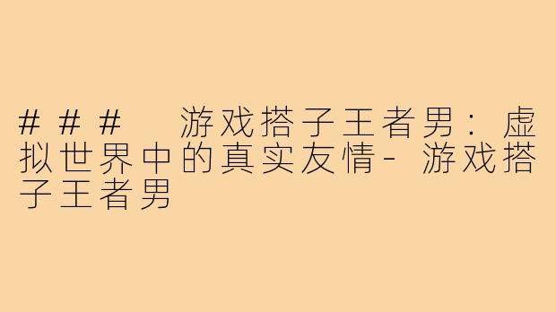 ### 游戏搭子王者男:虚拟世界中的真实友情-游戏搭子王者男