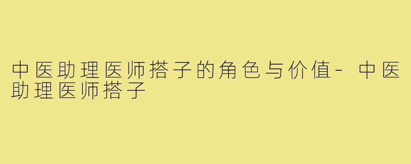 中医助理医师搭子的角色与价值-中医助理医师搭子